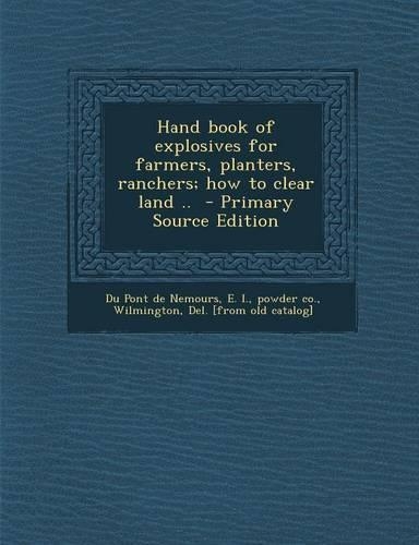 Hand Book of Explosives for Farmers, Planters, Ranchers; How to Clear Land .. - Primary Source Edition