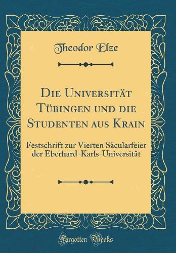 Die Universität Tübingen und die Studenten aus Krain: Festschrift zur Vierten Säcularfeier der Eberhard-Karls-Universit?t (Classic Reprint)