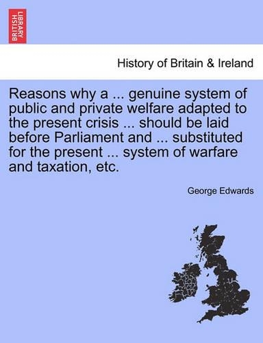 Reasons Why a ... Genuine System of Public and Private Welfare Adapted to the Present Crisis ... Should Be Laid Before Parliament and ... Substituted for the Present ... System of Warfare and Taxation, Etc.