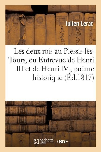 Les Deux Rois Au Plessis-Lès-Tours, Ou Entrevue de Henri III Et de Henri IV, Poème Historique,