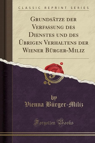 Grundsätze Der Verfassung Des Dienstes Und Des Übrigen Verhaltens Der Wiener Bürger-Miliz (Classic Reprint)