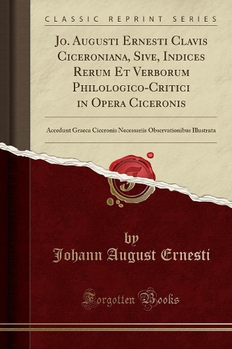 Jo. Augusti Ernesti Clavis Ciceroniana, Sive, Indices Rerum Et Verborum Philologico-Critici in Opera Ciceronis