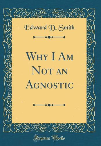 Why I Am Not an Agnostic (Classic Reprint)