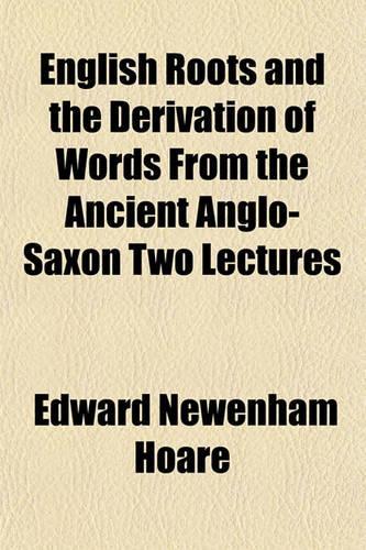 English Roots and the Derivation of Words from the Ancient Anglo-Saxon Two Lectures
