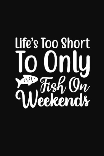 Life's too Short to Only Fish On Weekends