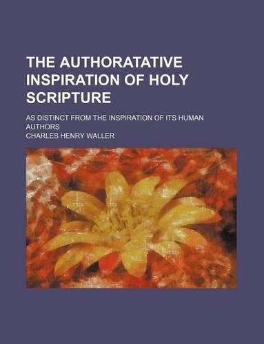 The Authoratative Inspiration of Holy Scripture; As Distinct from the Inspiration of Its Human Authors