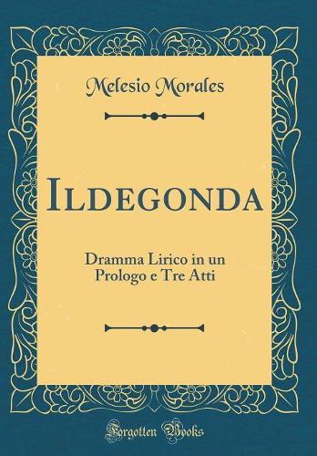 Ildegonda: Dramma Lirico in un Prologo e Tre Atti (Classic Reprint)