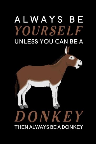 Always Be Yourself Unless You Can Be A Donkey Then Always Be A Donkey