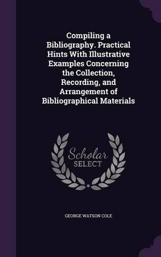 Compiling a Bibliography. Practical Hints with Illustrative Examples Concerning the Collection, Recording, and Arrangement of Bibliographical Materials