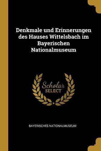 Denkmale und Erinnerungen des Hauses Wittelsbach im Bayerischen Nationalmuseum