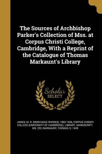 The Sources of Archbishop Parker's Collection of Mss. at Corpus Christi College, Cambridge, With a Reprint of the Catalogue of Thomas Markaunt's Library
