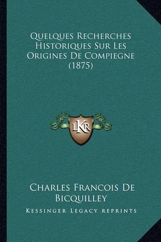 Quelques Recherches Historiques Sur Les Origines De Compiegne (1875)