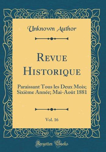 Revue Historique, Vol. 16: Paraissant Tous les Deux Mois; Sixième Année; Mai-Août 1881 (Classic Reprint)