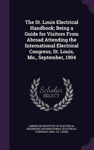 The St. Louis Electrical Handbook; Being a Guide for Visitors from Abroad Attending the International Electrical Congress, St. Louis, Mo., September, 1904