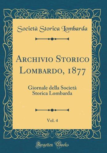 Archivio Storico Lombardo, 1877, Vol. 4: Giornale della Società Storica Lombarda (Classic Reprint)
