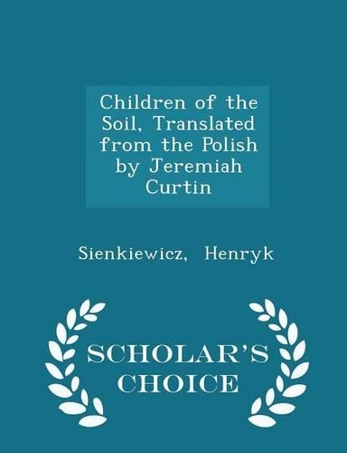 Children of the Soil, Translated from the Polish by Jeremiah Curtin - Scholar's Choice Edition