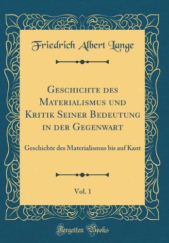 Geschichte des Materialismus und Kritik Seiner Bedeutung in der Gegenwart, Vol. 1: Geschichte des Materialismus bis auf Kant (Classic Reprint)