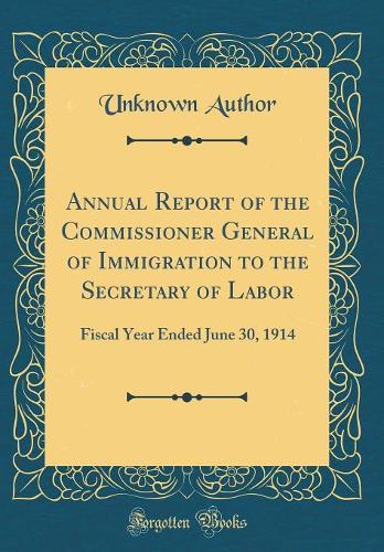 Annual Report of the Commissioner General of Immigration to the Secretary of Labor: Fiscal Year Ended June 30, 1914 (Classic Reprint)