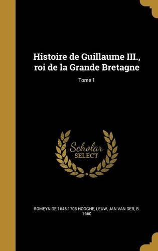 Histoire de Guillaume III., Roi de La Grande Bretagne; Tome 1