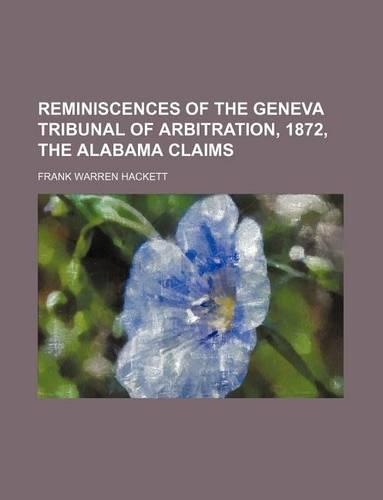 Reminiscences of the Geneva Tribunal of Arbitration, 1872, the Alabama Claims