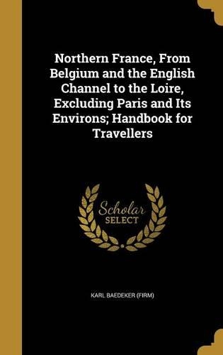 Northern France, From Belgium and the English Channel to the Loire, Excluding Paris and Its Environs; Handbook for Travellers