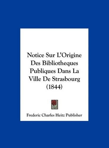 Notice Sur L'Origine Des Bibliotheques Publiques Dans La Ville de Strasbourg (1844)