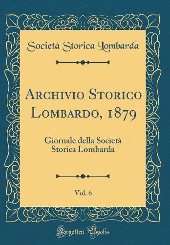 Archivio Storico Lombardo, 1879, Vol. 6: Giornale della Società Storica Lombarda (Classic Reprint)