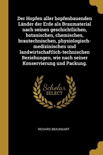 Der Hopfen aller hopfenbauenden Länder der Erde als Braumaterial nach seinen geschichtlichen, botanischen, chemischen, brautechnischen, physiologisch-medizinischen und landwirtschaftlich-technischen Beziehungen, wie nach seiner Konservierung und Pa