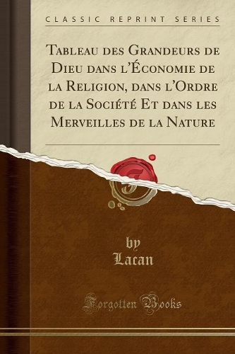 Tableau Des Grandeurs de Dieu Dans l'Économie de la Religion, Dans l'Ordre de la Société Et Dans Les Merveilles de la Nature (Classic Reprint)