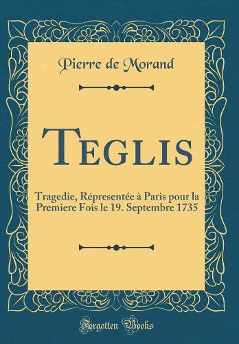 Teglis: Tragedie, Répresentée à Paris pour la Premiere Fois le 19. Septembre 1735 (Classic Reprint)
