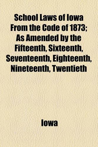 School Laws of Iowa from the Code of 1873; As Amended by the Fifteenth, Sixteenth, Seventeenth, Eighteenth, Nineteenth, Twentieth, Twenty-First, Twenty-Second, Twenty-Third and Twenty-Fourth General Assemblies, with Notes and Forms, for the Use and