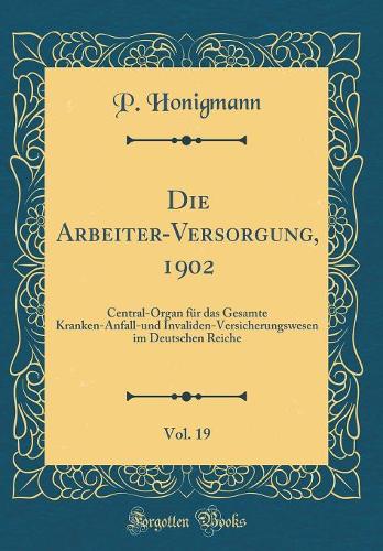 Die Arbeiter-Versorgung, 1902, Vol. 19: Central-Organ für das Gesamte Kranken-Anfall-und Invaliden-Versicherungswesen im Deutschen Reiche (Classic Reprint)