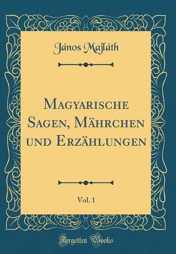 Magyarische Sagen, Mährchen und Erzählungen, Vol. 1 (Classic Reprint)