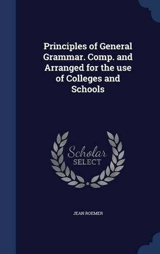 Principles of General Grammar. Comp. and Arranged for the use of Colleges and Schools
