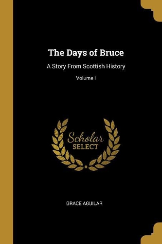The Days of Bruce: A Story From Scottish History; Volume I