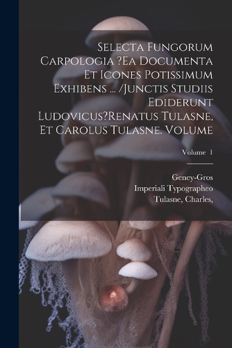 Selecta fungorum carpologia ?ea documenta et icones potissimum exhibens ... /Junctis studiis ediderunt Ludovicus?Renatus Tulasne, et Carolus Tulasne. Volume; Volume 1