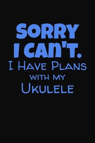 Sorry I Can't I Have Plans With My Ukulele