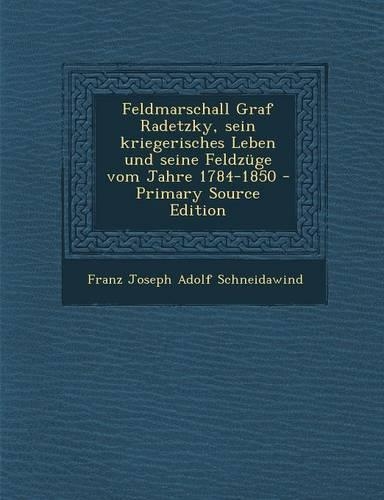 Feldmarschall Graf Radetzky, Sein Kriegerisches Leben Und Seine Feldzuge Vom Jahre 1784-1850