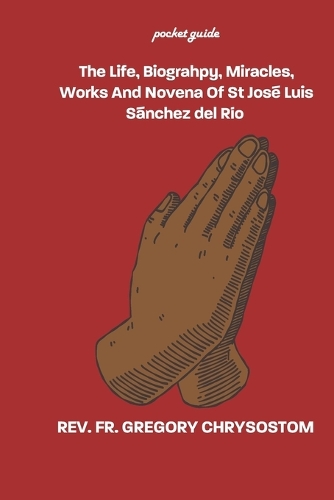 The Life, Biograhpy, Miracles, Works And Novena Of St José Luis Sánchez del Río