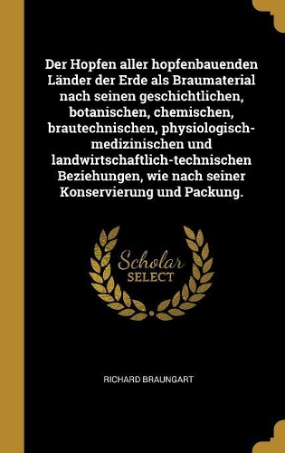 Der Hopfen aller hopfenbauenden Länder der Erde als Braumaterial nach seinen geschichtlichen, botanischen, chemischen, brautechnischen, physiologisch-medizinischen und landwirtschaftlich-technischen Beziehungen, wie nach seiner Konservierung und Pa