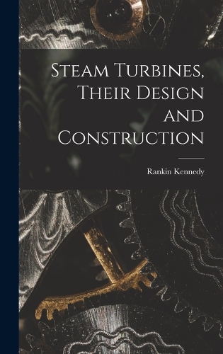 Steam Turbines, Their Design and Construction