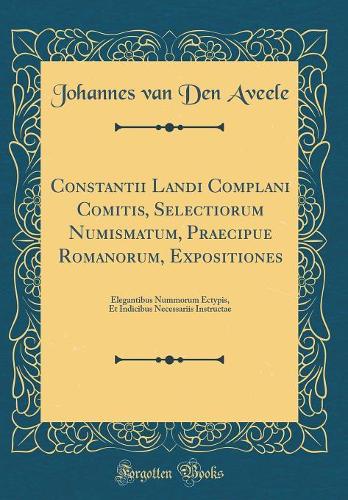 Constantii Landi Complani Comitis, Selectiorum Numismatum, Praecipue Romanorum, Expositiones: Elegantibus Nummorum Ectypis, Et Indicibus Necessariis Instructae (Classic Reprint)