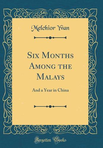 Six Months Among the Malays: And a Year in China (Classic Reprint)