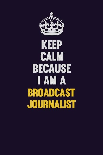 Keep Calm Because I Am A Broadcast Journalist