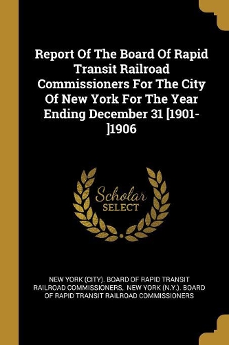 Report Of The Board Of Rapid Transit Railroad Commissioners For The City Of New York For The Year Ending December 31 [1901-]1906