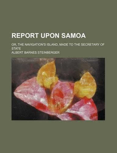 Report Upon Samoa; Or, the Navigation's Island, Made to the Secretary of State