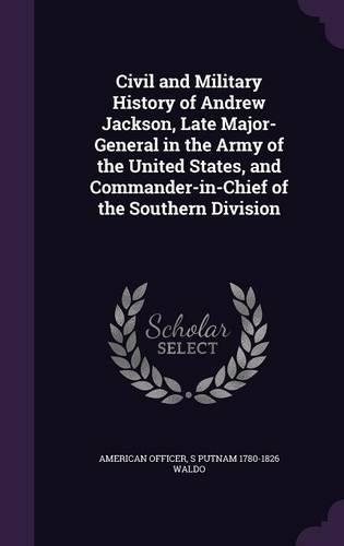 Civil and Military History of Andrew Jackson, Late Major-General in the Army of the United States, and Commander-in-Chief of the Southern Division