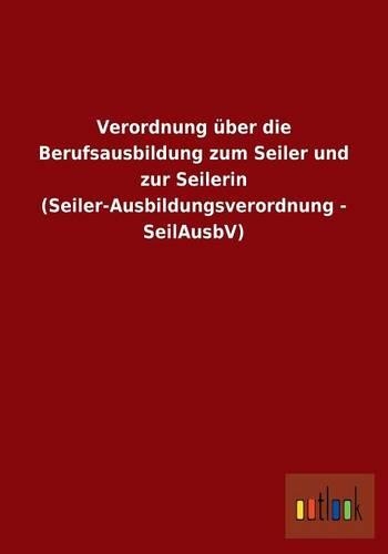 Verordnung über die Berufsausbildung zum Seiler und zur Seilerin (Seiler-Ausbildungsverordnung - SeilAusbV)