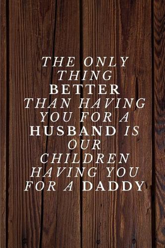 The only thing better than having you for a HUSBAND is our children having you for a DADDY