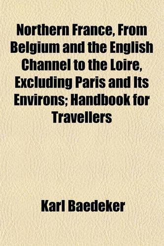 Northern France, from Belgium and the English Channel to the Loire, Excluding Paris and Its Environs; Handbook for Travellers